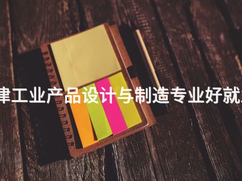 天津工业产品设计与制造专业好就业吗