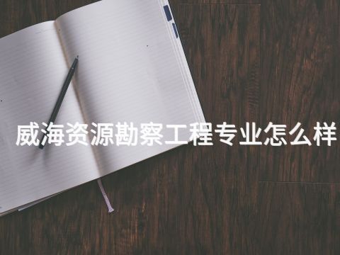 威海资源勘察工程专业怎么样