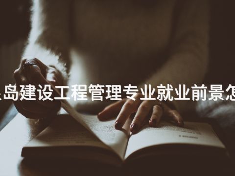 秦皇岛建设工程管理专业就业前景怎么样(图1) 秦皇岛建设工程管理专业就业前景怎么样(图1)