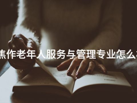 焦作老年人服务与管理专业怎么样