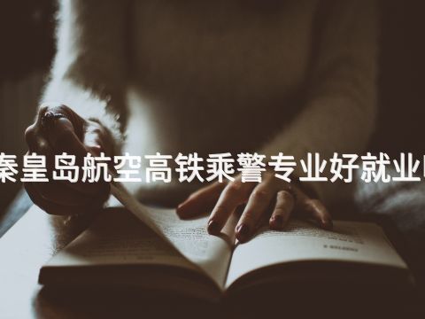 秦皇岛航空高铁乘警专业好就业吗