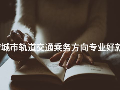 东营城市轨道交通乘务方向专业好就业吗