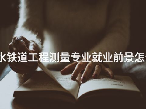 衡水铁道工程测量专业就业前景怎么样
