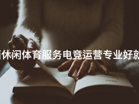 陕西休闲体育服务电竞运营专业好就业吗