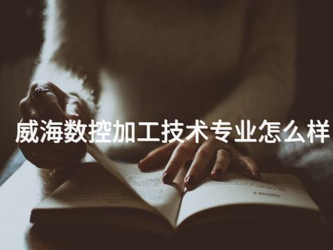 威海数控加工技术专业怎么样