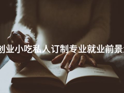 山东创业小吃私人订制专业就业前景怎么样(图1)