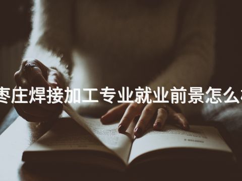 枣庄焊接加工专业就业前景怎么样