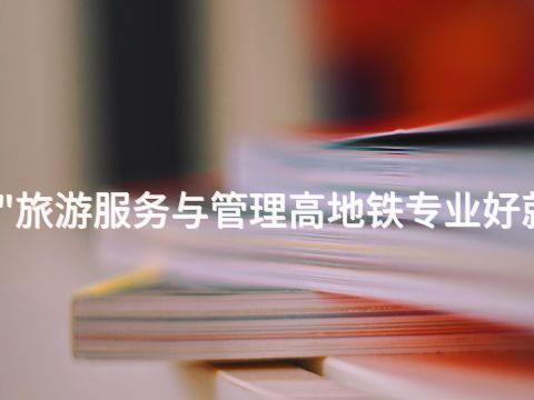 德州"旅游服务与管理高地铁专业好就业吗