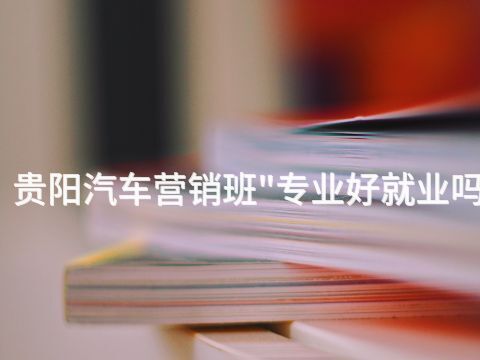 贵阳汽车营销班"专业好就业吗(图1) 贵阳汽车营销班"专业好就业吗(图1)