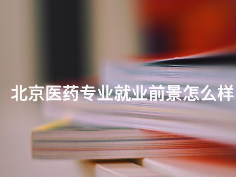 北京医药专业就业前景怎么样 北京医药专业就业前景怎么样