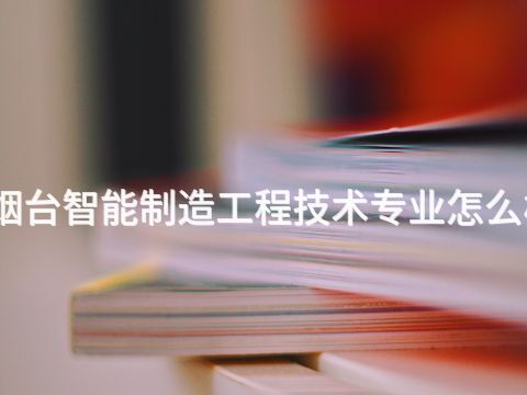 烟台智能制造工程技术专业怎么样(图1) 烟台智能制造工程技术专业怎么样(图1)