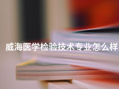 威海医学检验技术专业怎么样
