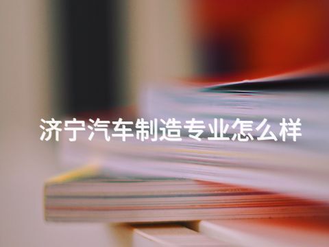 济宁汽车制造专业怎么样