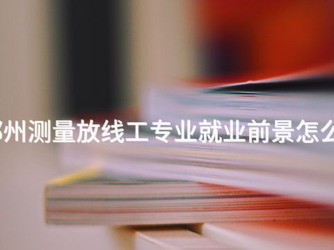 郑州测量放线工专业就业前景怎么样