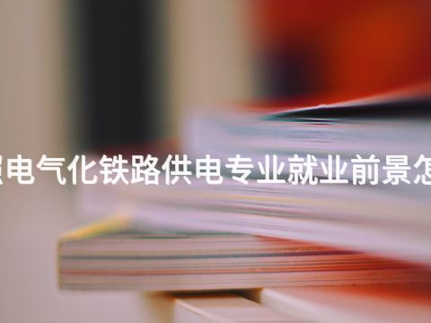 日照电气化铁路供电专业就业前景怎么样