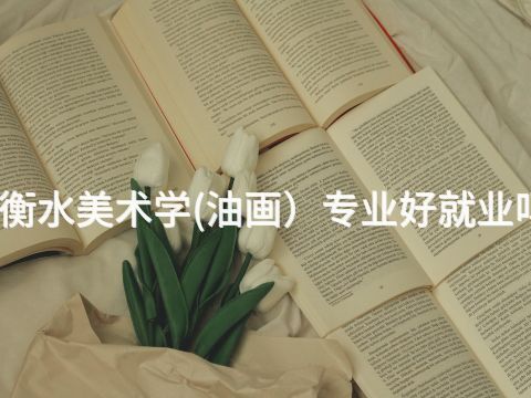 衡水美术学(油画)专业好就业吗(图1) 衡水美术学(油画)专业好就业吗(图1)