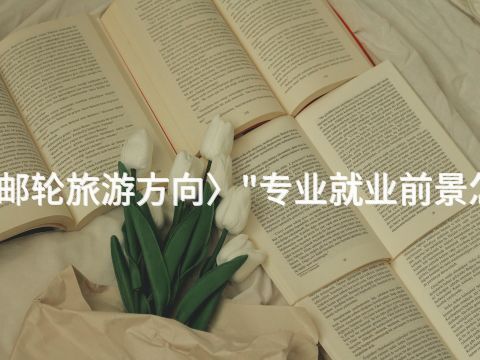 唐山郵輪旅游方向〉"專業(yè)就業(yè)前景怎么樣(圖1) 唐山郵輪旅游方向〉"專業(yè)就業(yè)前景怎么樣(圖1)