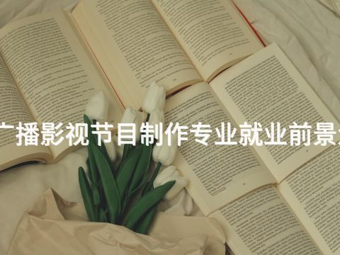 贵阳广播影视节目制作专业就业前景怎么样