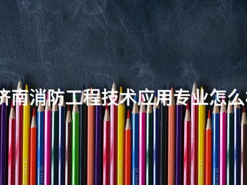 济南消防工程技术应用专业怎么样