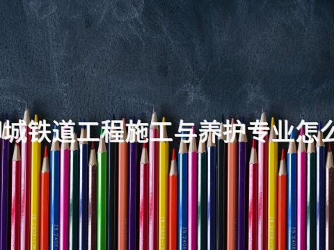 聊城铁道工程施工与养护专业怎么样