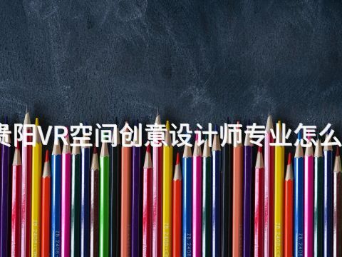 贵阳VR空间创意设计师专业怎么样