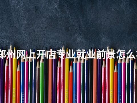 郑州网上开店专业就业前景怎么样(图1)