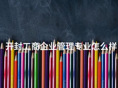 开封工商企业管理专业怎么样(图1) 开封工商企业管理专业怎么样(图1)