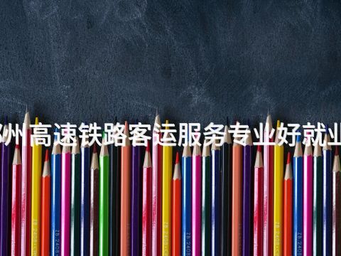 郑州高速铁路客运服务专业好就业吗(图1) 郑州高速铁路客运服务专业好就业吗(图1)