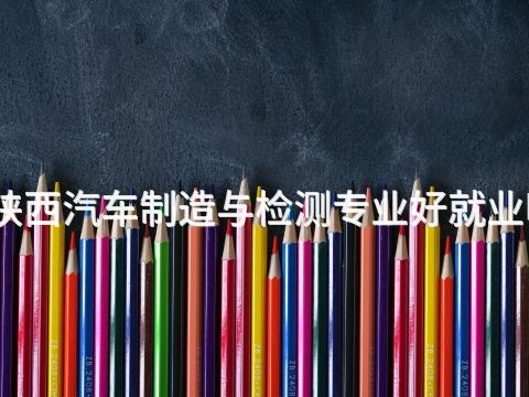 陕西汽车制造与检测专业好就业吗