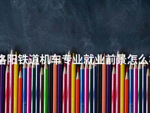 洛阳铁道机车专业就业前景怎么样(图1)