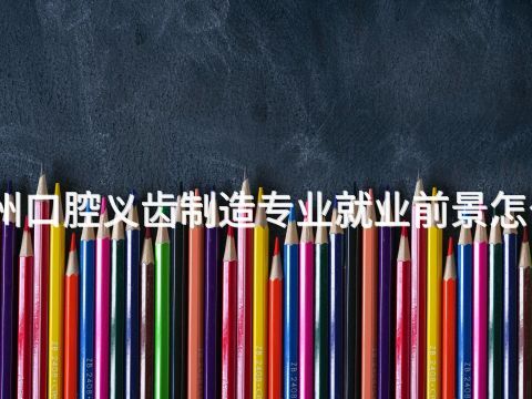 滨州口腔义齿制造专业就业前景怎么样