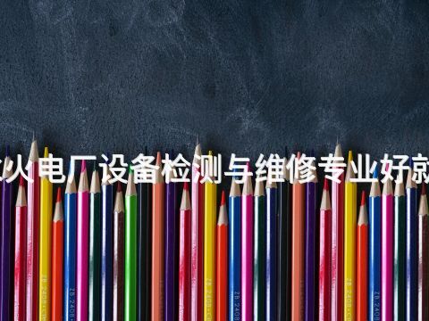 衡水火电厂设备检测与维修专业好就业吗