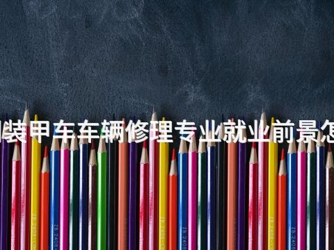 沧州装甲车车辆修理专业就业前景怎么样