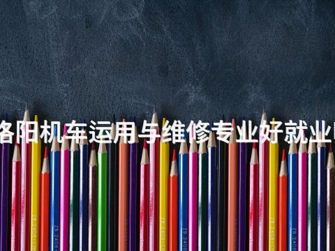 洛阳机车运用与维修专业好就业吗