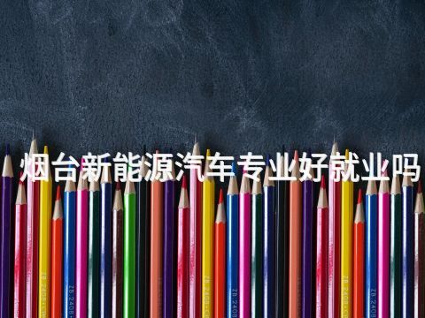 烟台新能源汽车专业好就业吗