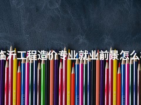 临沂工程造价专业就业前景怎么样(图1) 临沂工程造价专业就业前景怎么样(图1)