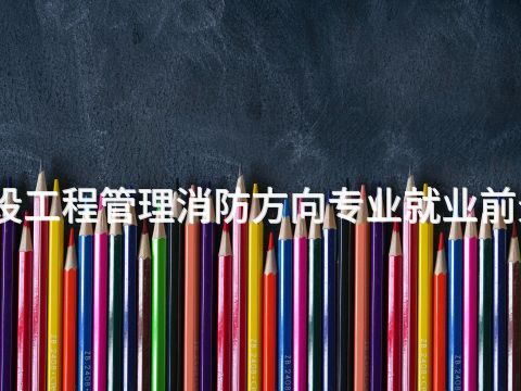 焦作建设工程管理消防方向专业就业前景怎么样