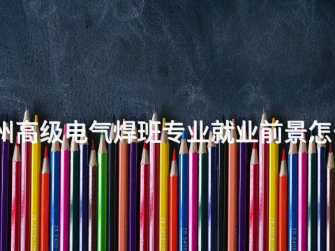 滨州高级电气焊班专业就业前景怎么样