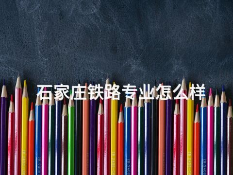 石家庄铁路专业怎么样