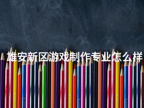 雄安新区游戏制作专业怎么样
