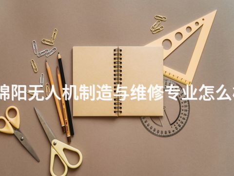 绵阳无人机制造与维修专业怎么样