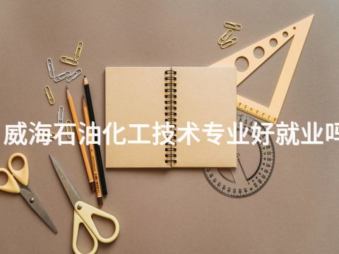 威海石油化工技术专业好就业吗