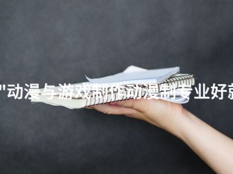 北京"动漫与游戏制作动漫制专业好就业吗