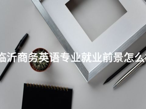 臨沂商務(wù)英語專業(yè)就業(yè)前景怎么樣(圖1) 臨沂商務(wù)英語專業(yè)就業(yè)前景怎么樣(圖1)