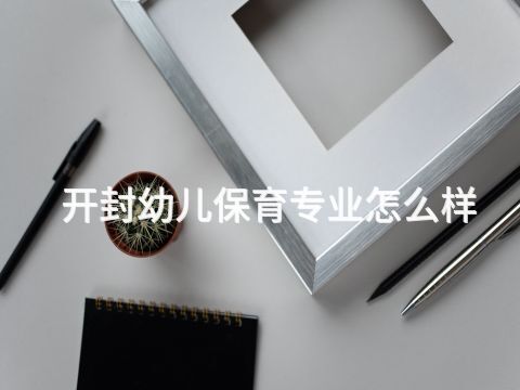 開封幼兒保育專業怎么樣(圖1) 開封幼兒保育專業怎么樣(圖1)