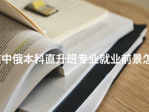 北京中俄本科直升班专业就业前景怎么样