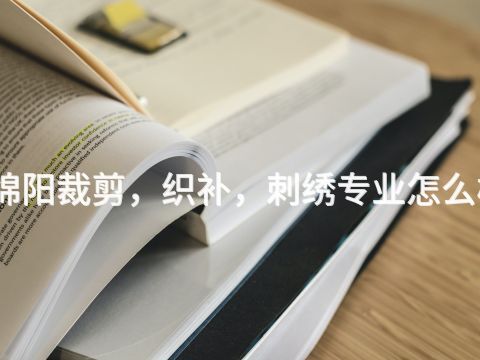 綿陽(yáng)裁剪，織補(bǔ)，刺繡專業(yè)怎么樣