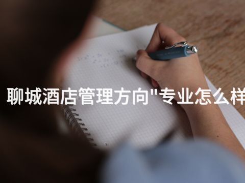 聊城酒店管理方向"专业怎么样(图1) 聊城酒店管理方向"专业怎么样(图1)