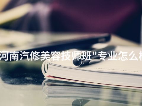 河南汽修美容技师班"专业怎么样