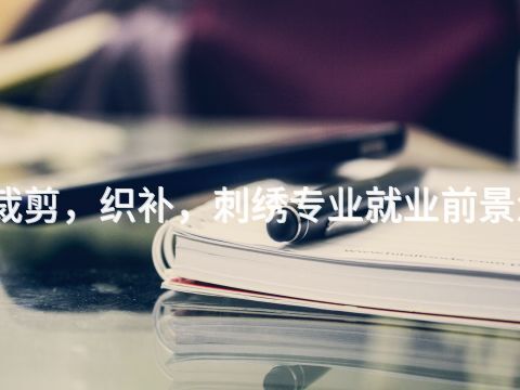 洛阳裁剪，织补，刺绣专业就业前景怎么样